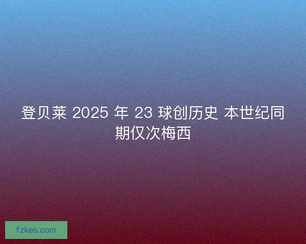 登贝莱 2025 年 23 球创历史 本世纪同期仅次梅西
