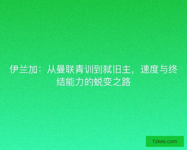 伊兰加：从曼联青训到弑旧主，速度与终结能力的蜕变之路