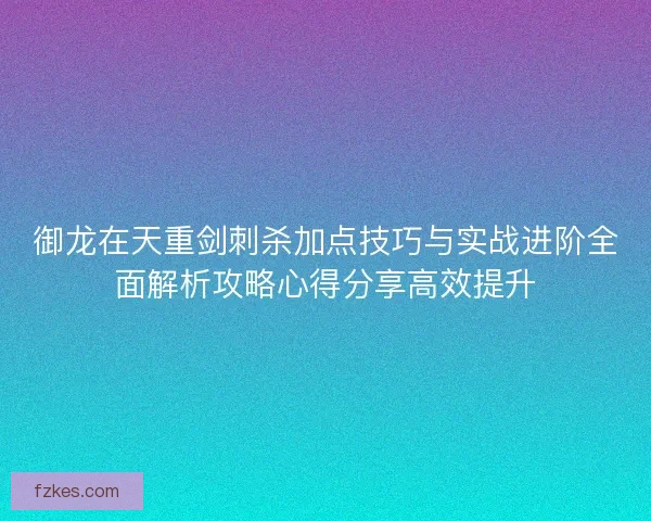 御龙在天重剑刺杀加点技巧与实战进阶全面解析攻略心得分享高效提升