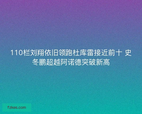 110栏刘翔依旧领跑杜库雷接近前十 史冬鹏超越阿诺德突破新高 110栏刘翔依旧领跑杜库雷接近前十 史冬鹏超越阿诺德突破新高