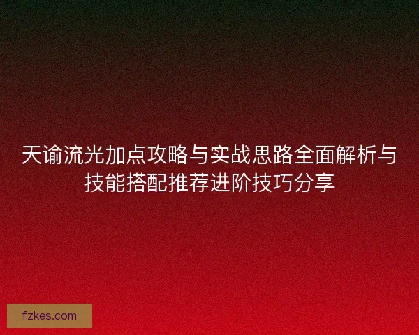 天谕流光加点攻略与实战思路全面解析与技能搭配推荐进阶技巧分享