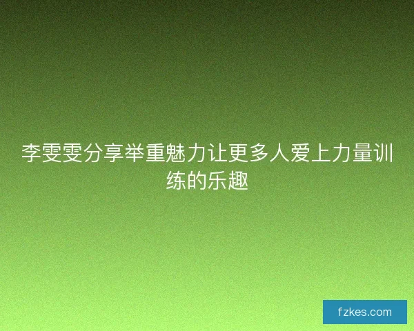 李雯雯分享举重魅力让更多人爱上力量训练的乐趣