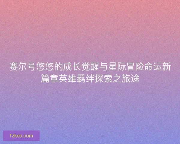 赛尔号悠悠的成长觉醒与星际冒险命运新篇章英雄羁绊探索之旅途