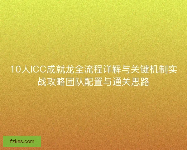 10人ICC成就龙全流程详解与关键机制实战攻略团队配置与通关思路