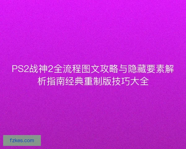 PS2战神2全流程图文攻略与隐藏要素解析指南经典重制版技巧大全
