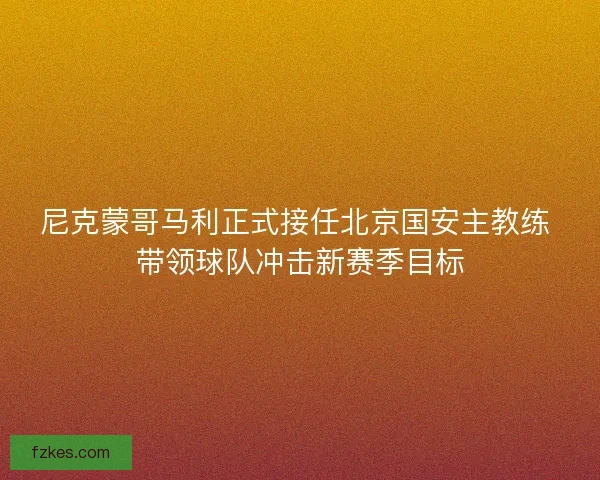 尼克蒙哥马利正式接任北京国安主教练 带领球队冲击新赛季目标