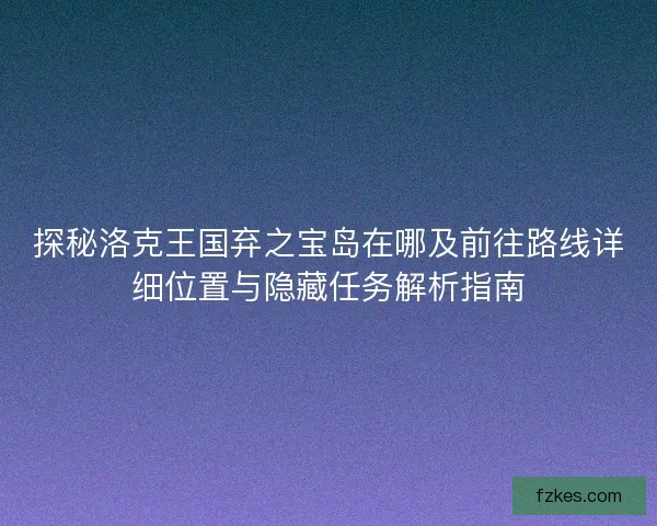 探秘洛克王国弃之宝岛在哪及前往路线详细位置与隐藏任务解析指南