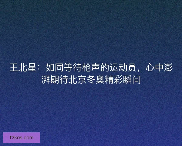 王北星：如同等待枪声的运动员，心中澎湃期待北京冬奥精彩瞬间
