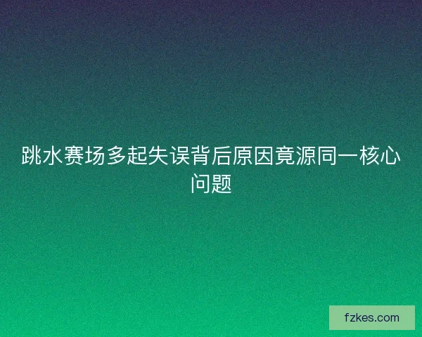 跳水赛场多起失误背后原因竟源同一核心问题