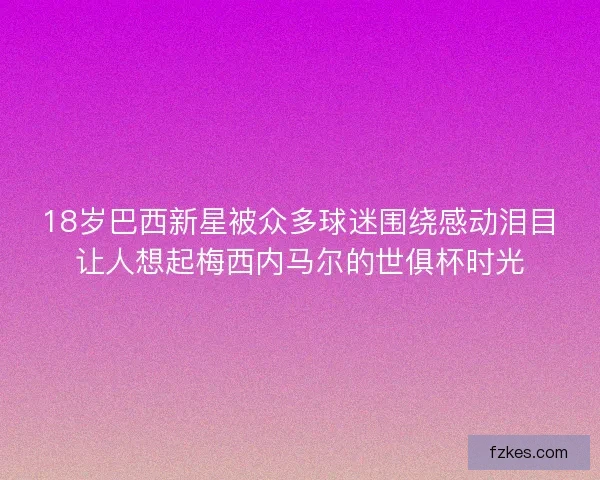 18岁巴西新星被众多球迷围绕感动泪目让人想起梅西内马尔的世俱杯时光
