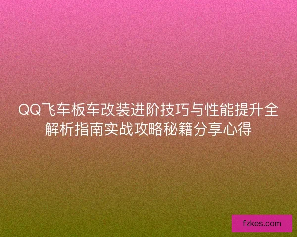 QQ飞车板车改装进阶技巧与性能提升全解析指南实战攻略秘籍分享心得