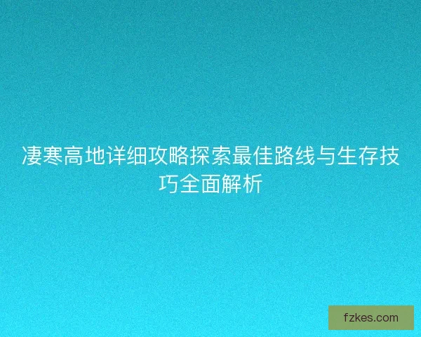 凄寒高地详细攻略探索最佳路线与生存技巧全面解析