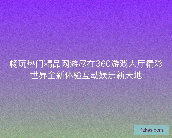 畅玩热门精品网游尽在360游戏大厅精彩世界全新体验互动娱乐新天地