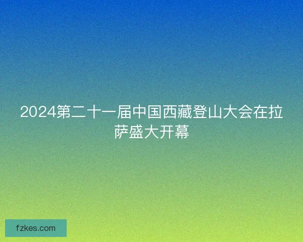 2024第二十一届中国西藏登山大会在拉萨盛大开幕
