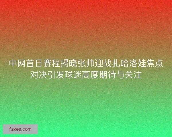 中网首日赛程揭晓张帅迎战扎哈洛娃焦点对决引发球迷高度期待与关注 中网首日赛程揭晓张帅迎战扎哈洛娃焦点对决引发球迷高度期待与关注