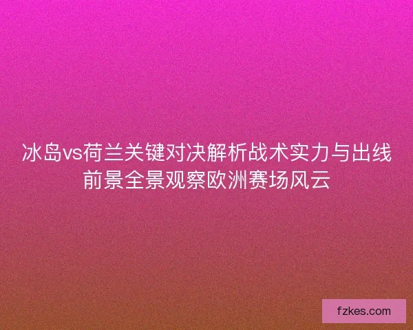冰岛vs荷兰关键对决解析战术实力与出线前景全景观察欧洲赛场风云