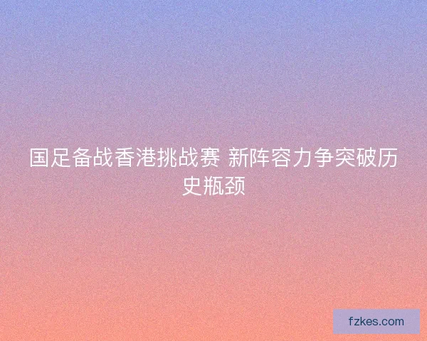 国足备战香港挑战赛 新阵容力争突破历史瓶颈