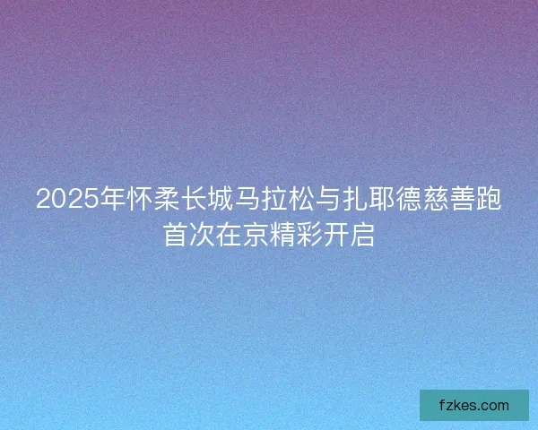 2025年怀柔长城马拉松与扎耶德慈善跑首次在京精彩开启