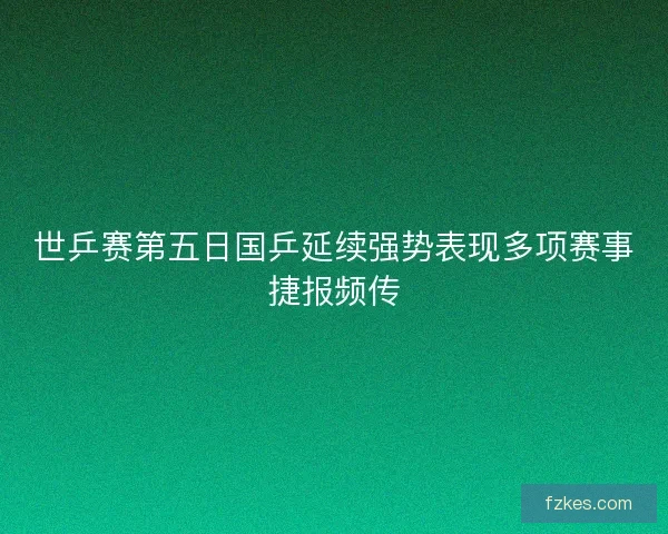 世乒赛第五日国乒延续强势表现多项赛事捷报频传