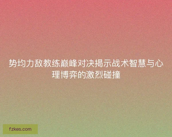 势均力敌教练巅峰对决揭示战术智慧与心理博弈的激烈碰撞 势均力敌教练巅峰对决揭示战术智慧与心理博弈的激烈碰撞