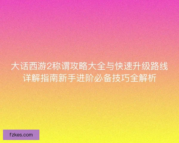 大话西游2称谓攻略大全与快速升级路线详解指南新手进阶必备技巧全解析 大话西游2称谓攻略大全与快速升级路线详解指南新手进阶必备技巧全解析