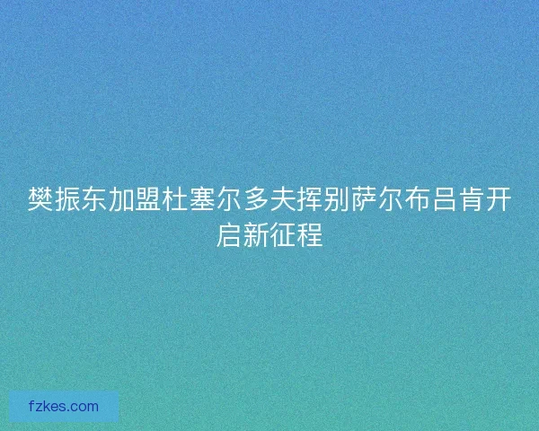 樊振东加盟杜塞尔多夫挥别萨尔布吕肯开启新征程 樊振东加盟杜塞尔多夫挥别萨尔布吕肯开启新征程