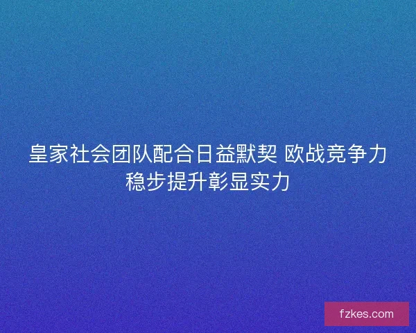 皇家社会团队配合日益默契 欧战竞争力稳步提升彰显实力 皇家社会团队配合日益默契 欧战竞争力稳步提升彰显实力