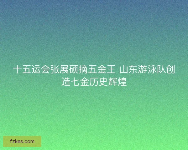 十五运会张展硕摘五金王 山东游泳队创造七金历史辉煌