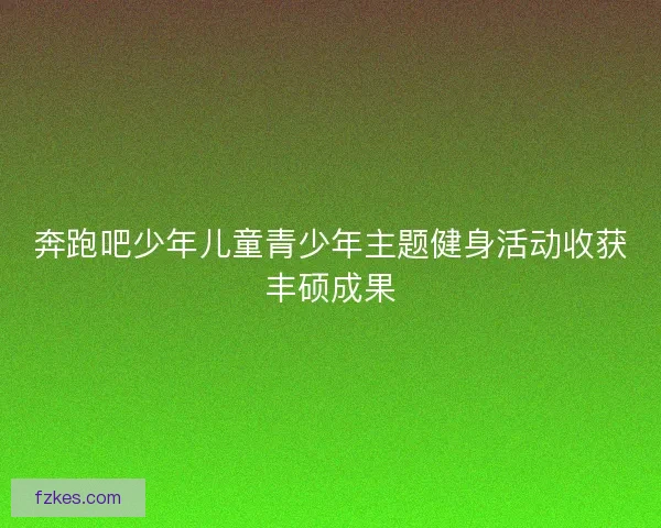 奔跑吧少年儿童青少年主题健身活动收获丰硕成果 奔跑吧少年儿童青少年主题健身活动收获丰硕成果