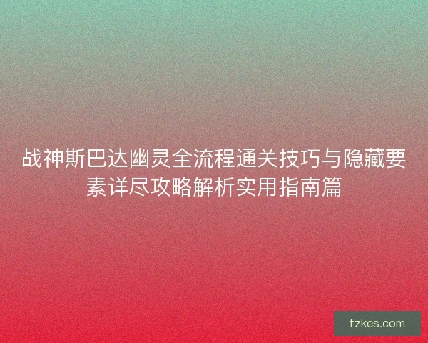 战神斯巴达幽灵全流程通关技巧与隐藏要素详尽攻略解析实用指南篇