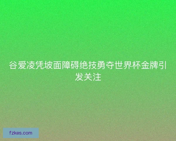 谷爱凌凭坡面障碍绝技勇夺世界杯金牌引发关注 谷爱凌凭坡面障碍绝技勇夺世界杯金牌引发关注