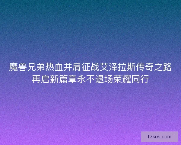 魔兽兄弟热血并肩征战艾泽拉斯传奇之路再启新篇章永不退场荣耀同行 魔兽兄弟热血并肩征战艾泽拉斯传奇之路再启新篇章永不退场荣耀同行