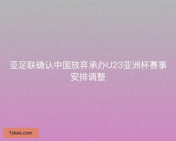 亚足联确认中国放弃承办U23亚洲杯赛事安排调整 亚足联确认中国放弃承办U23亚洲杯赛事安排调整