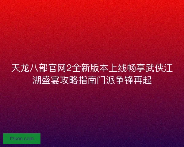 天龙八部官网2全新版本上线畅享武侠江湖盛宴攻略指南门派争锋再起 天龙八部官网2全新版本上线畅享武侠江湖盛宴攻略指南门派争锋再起