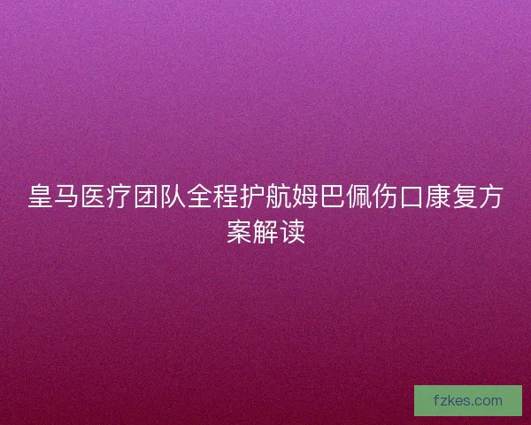 皇马医疗团队全程护航姆巴佩伤口康复方案解读