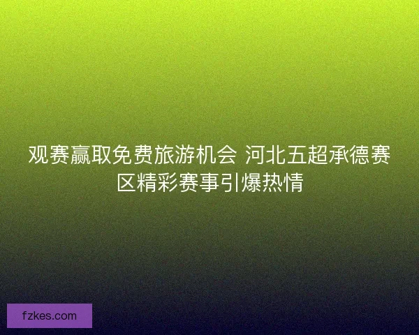 观赛赢取免费旅游机会 河北五超承德赛区精彩赛事引爆热情