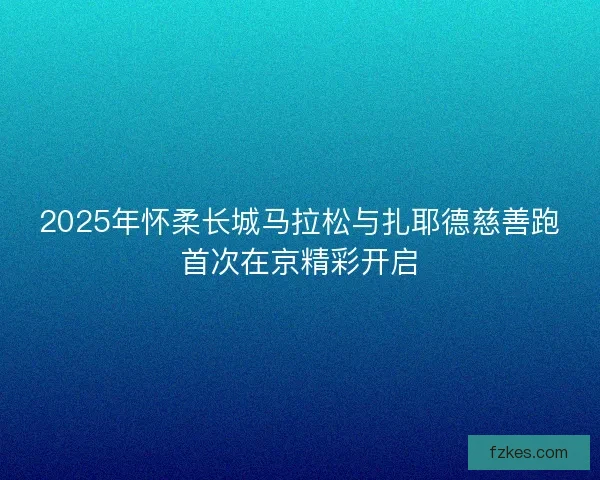 2025年怀柔长城马拉松与扎耶德慈善跑首次在京精彩开启