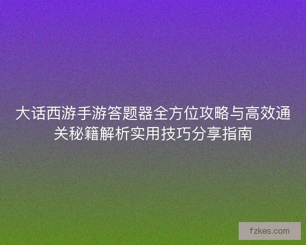 大话西游手游答题器全方位攻略与高效通关秘籍解析实用技巧分享指南