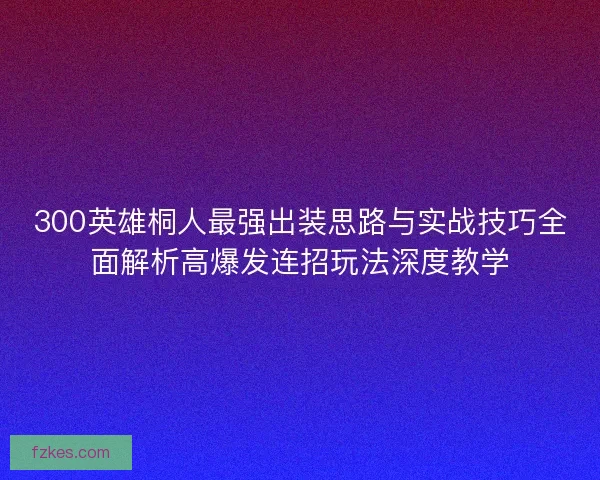 300英雄桐人最强出装思路与实战技巧全面解析高爆发连招玩法深度教学