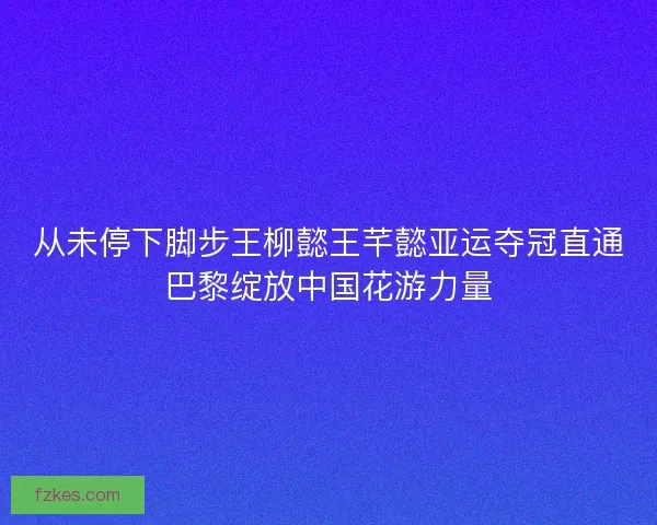 从未停下脚步王柳懿王芊懿亚运夺冠直通巴黎绽放中国花游力量 从未停下脚步王柳懿王芊懿亚运夺冠直通巴黎绽放中国花游力量