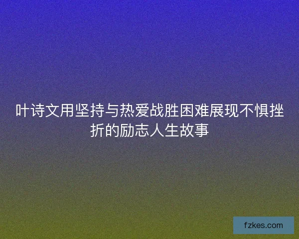叶诗文用坚持与热爱战胜困难展现不惧挫折的励志人生故事